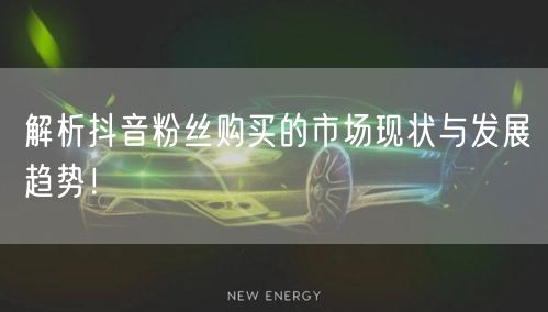 解析抖音粉丝购买的市场现状与发展趋势！