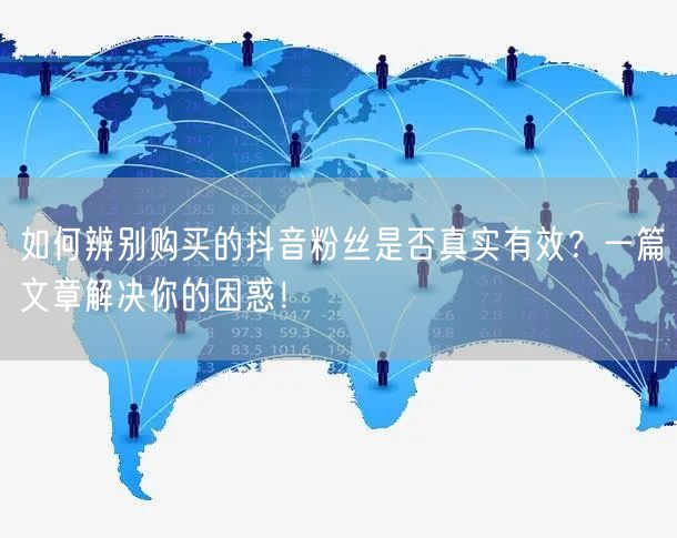 如何辨别购买的抖音粉丝是否真实有效？一篇文章解决你的困惑！
