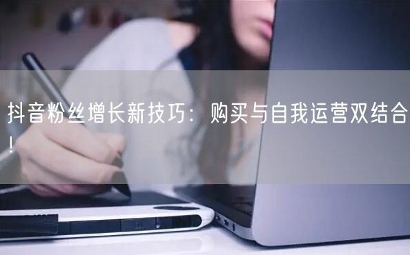 抖音粉丝增长新技巧：购买与自我运营双结合！
