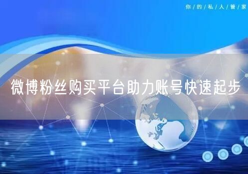 微博粉丝购买平台助力账号快速起步