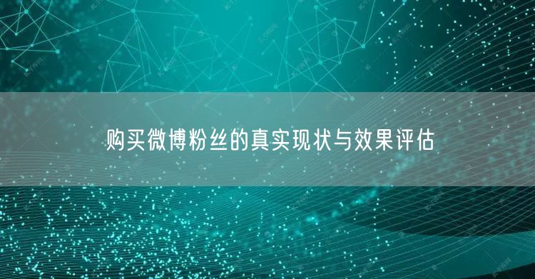 购买微博粉丝的真实现状与效果评估