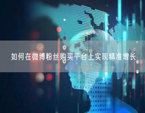 如何在微博粉丝购买平台上实现精准增长