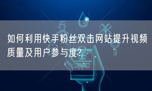 如何利用快手粉丝双击网站提升视频质量及用户参与度?