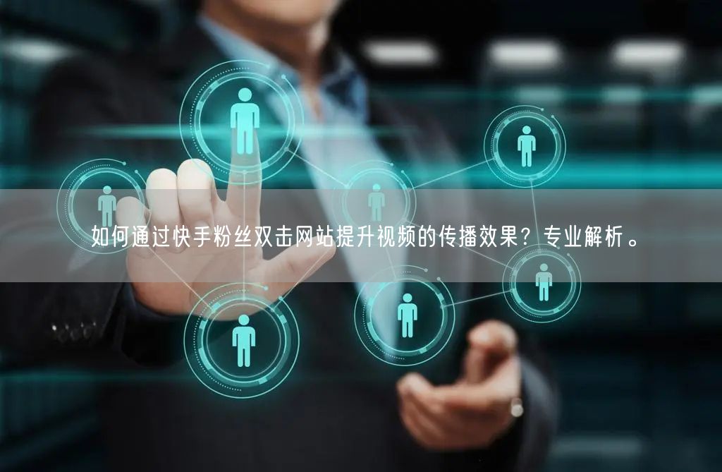 如何通过快手粉丝双击网站提升视频的传播效果？专业解析。