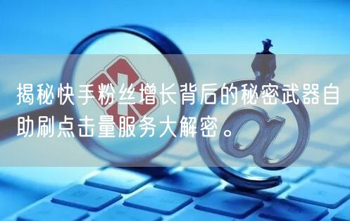 揭秘快手粉丝增长背后的秘密武器自助刷点击量服务大解密。