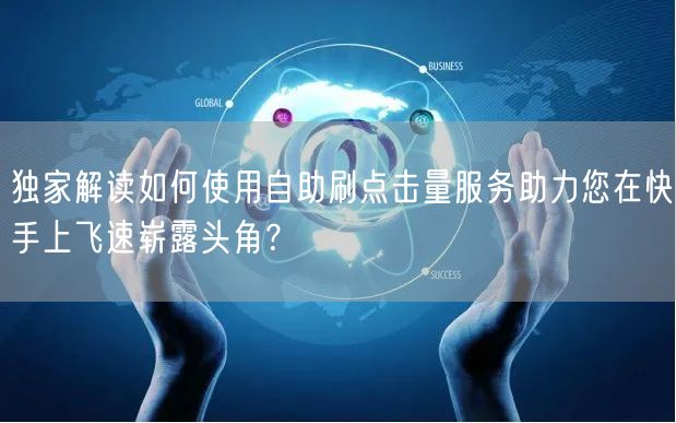 独家解读如何使用自助刷点击量服务助力您在快手上飞速崭露头角？