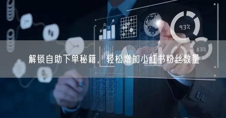 解锁自助下单秘籍，轻松增加小红书粉丝数量