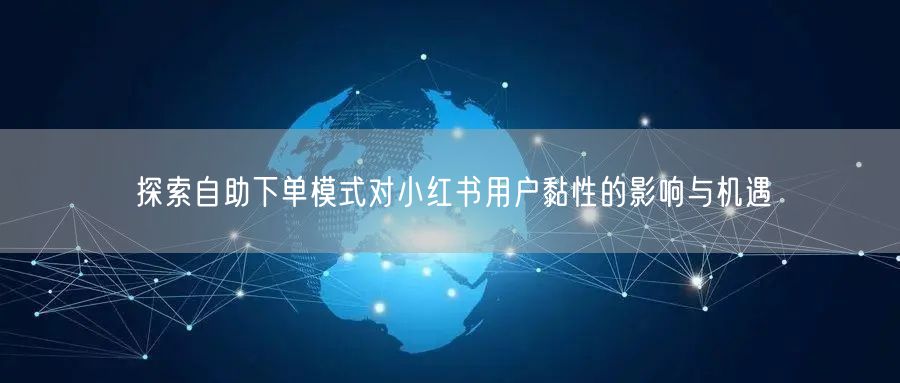 探索自助下单模式对小红书用户黏性的影响与机遇