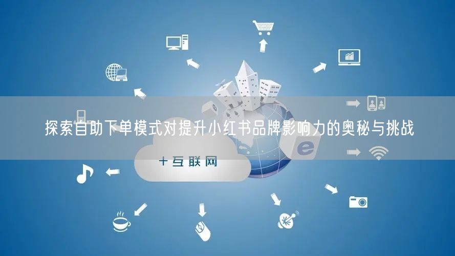 探索自助下单模式对提升小红书品牌影响力的奥秘与挑战