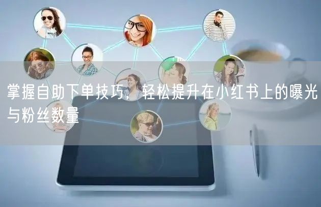 掌握自助下单技巧，轻松提升在小红书上的曝光与粉丝数量