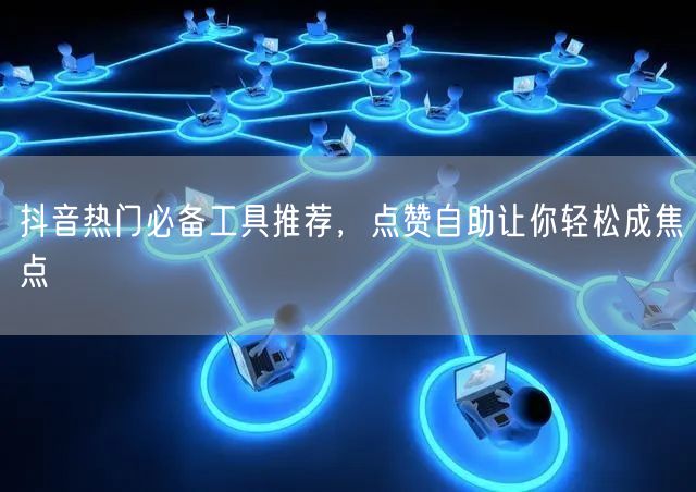 抖音热门必备工具推荐，点赞自助让你轻松成焦点