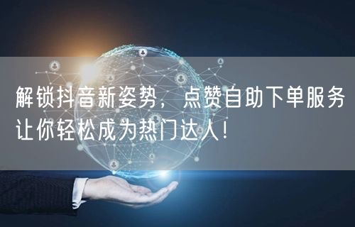 解锁抖音新姿势，点赞自助下单服务让你轻松成为热门达人！