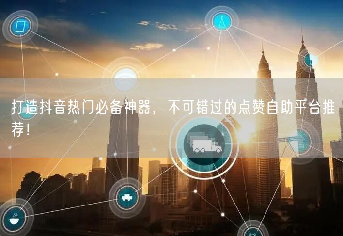 打造抖音热门必备神器，不可错过的点赞自助平台推荐！