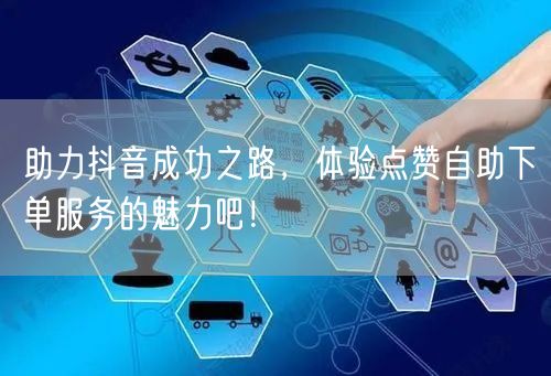 助力抖音成功之路，体验点赞自助下单服务的魅力吧！