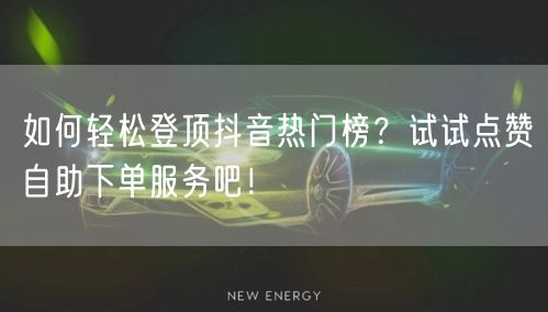 如何轻松登顶抖音热门榜？试试点赞自助下单服务吧！
