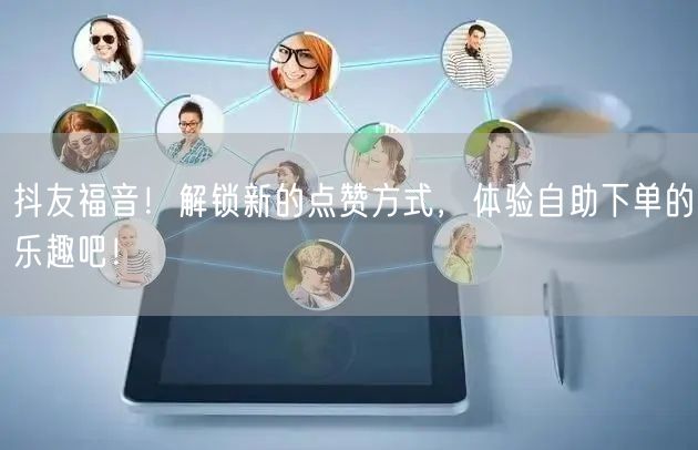 抖友福音！解锁新的点赞方式，体验自助下单的乐趣吧！