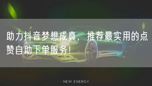 助力抖音梦想成真，推荐最实用的点赞自助下单服务！