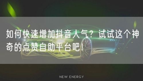如何快速增加抖音人气？试试这个神奇的点赞自助平台吧！