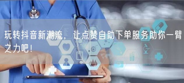 玩转抖音新潮流，让点赞自助下单服务助你一臂之力吧！