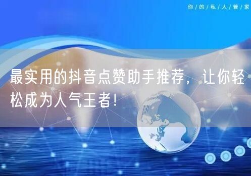 最实用的抖音点赞助手推荐，让你轻松成为人气王者！