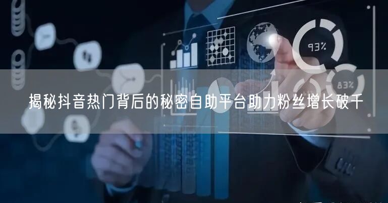 揭秘抖音热门背后的秘密自助平台助力粉丝增长破千