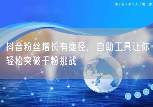 抖音粉丝增长有捷径，自助工具让你轻松突破千粉挑战