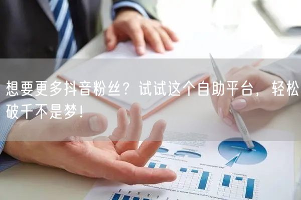 想要更多抖音粉丝？试试这个自助平台，轻松破千不是梦！