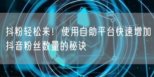 抖粉轻松来！使用自助平台快速增加抖音粉丝数量的秘诀
