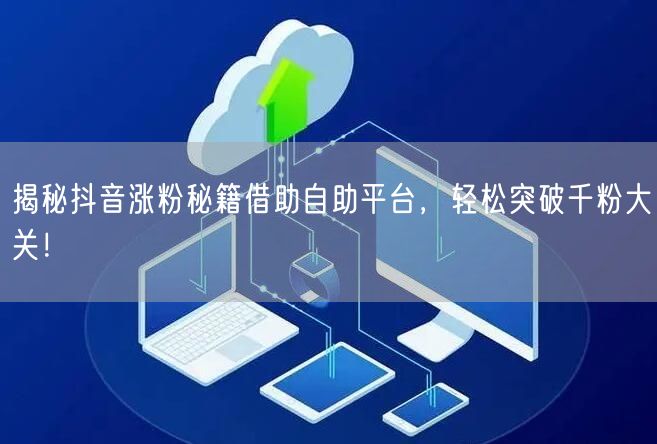 揭秘抖音涨粉秘籍借助自助平台，轻松突破千粉大关！