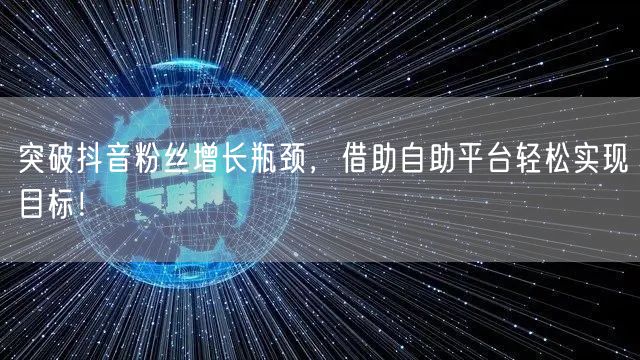 突破抖音粉丝增长瓶颈，借助自助平台轻松实现目标！