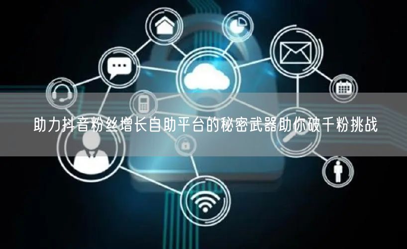 助力抖音粉丝增长自助平台的秘密武器助你破千粉挑战