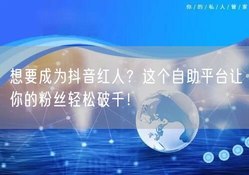 想要成为抖音红人？这个自助平台让你的粉丝轻松破千！