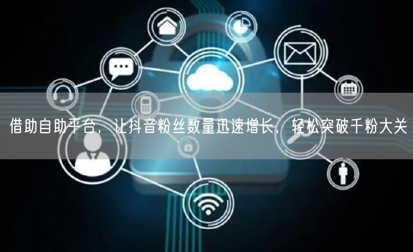借助自助平台，让抖音粉丝数量迅速增长，轻松突破千粉大关