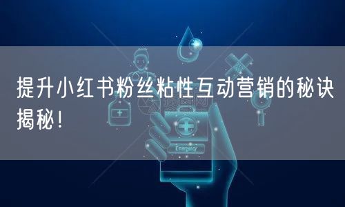 提升小红书粉丝粘性互动营销的秘诀揭秘！