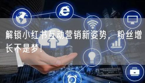 解锁小红书互动营销新姿势，粉丝增长不是梦！