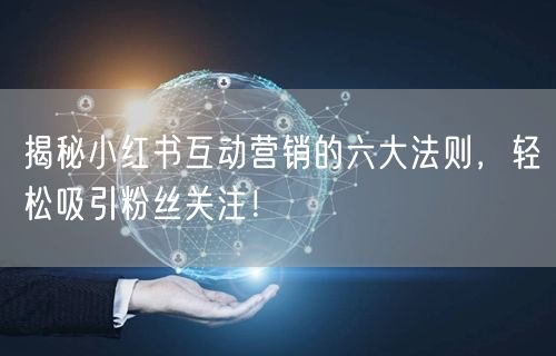 揭秘小红书互动营销的六大法则，轻松吸引粉丝关注！