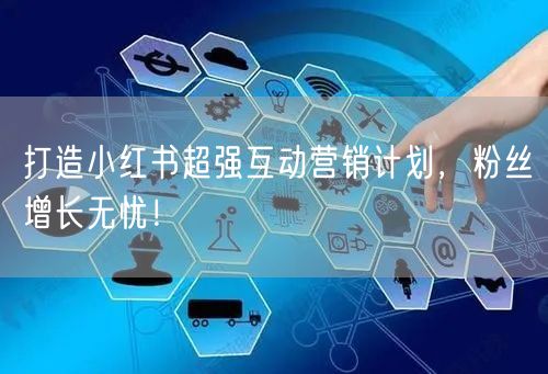 打造小红书超强互动营销计划，粉丝增长无忧！