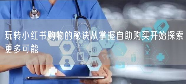 玩转小红书购物的秘诀从掌握自助购买开始探索更多可能