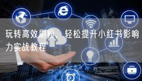 玩转高效刷粉，轻松提升小红书影响力实战教程