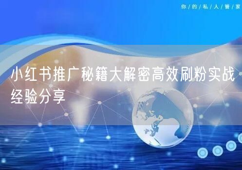 小红书推广秘籍大解密高效刷粉实战经验分享